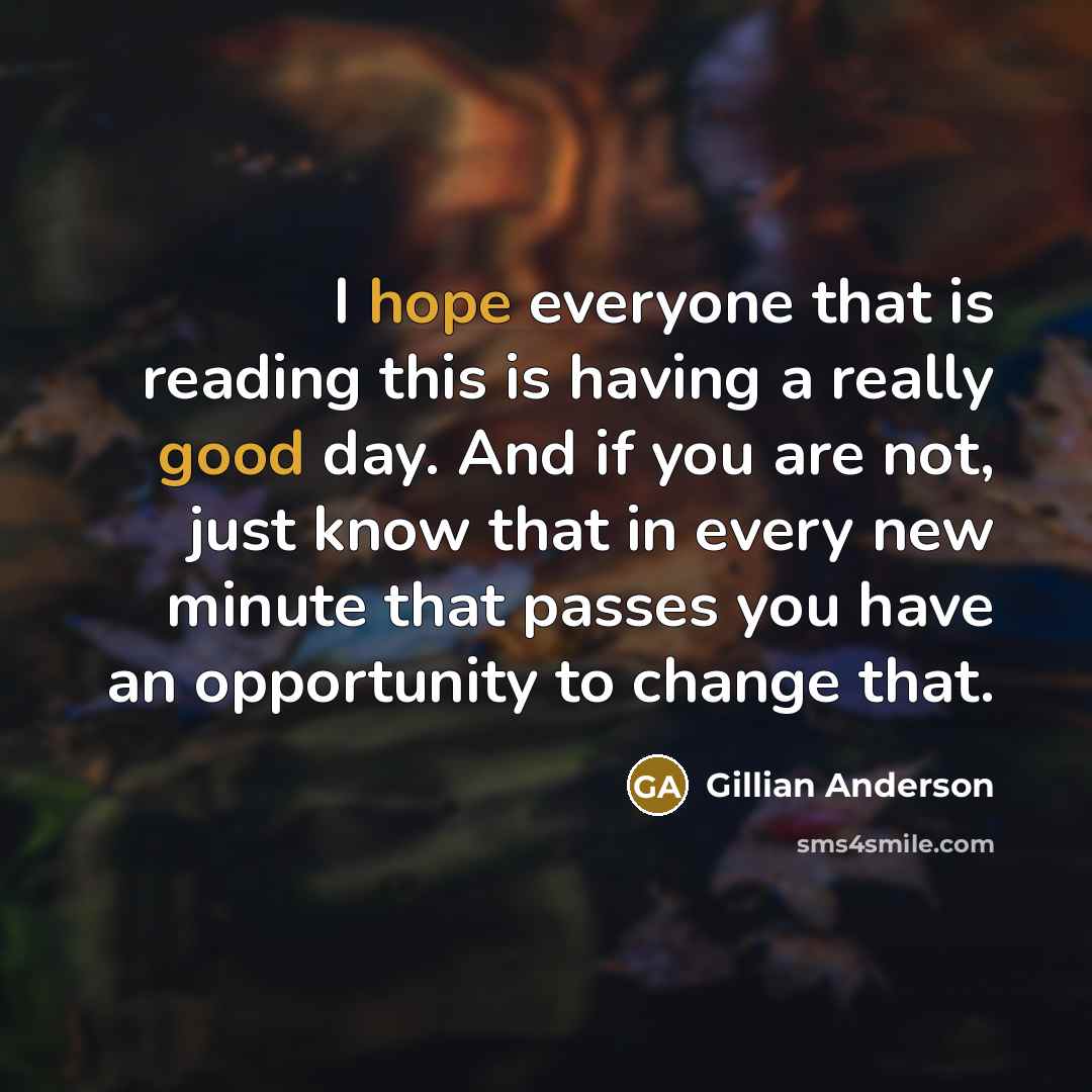 “I hope everyone that is reading this is having a really good day. And if you are not, just know that in every new minute that passes you have an opportunity to change that.” quote by Gillian Anderson