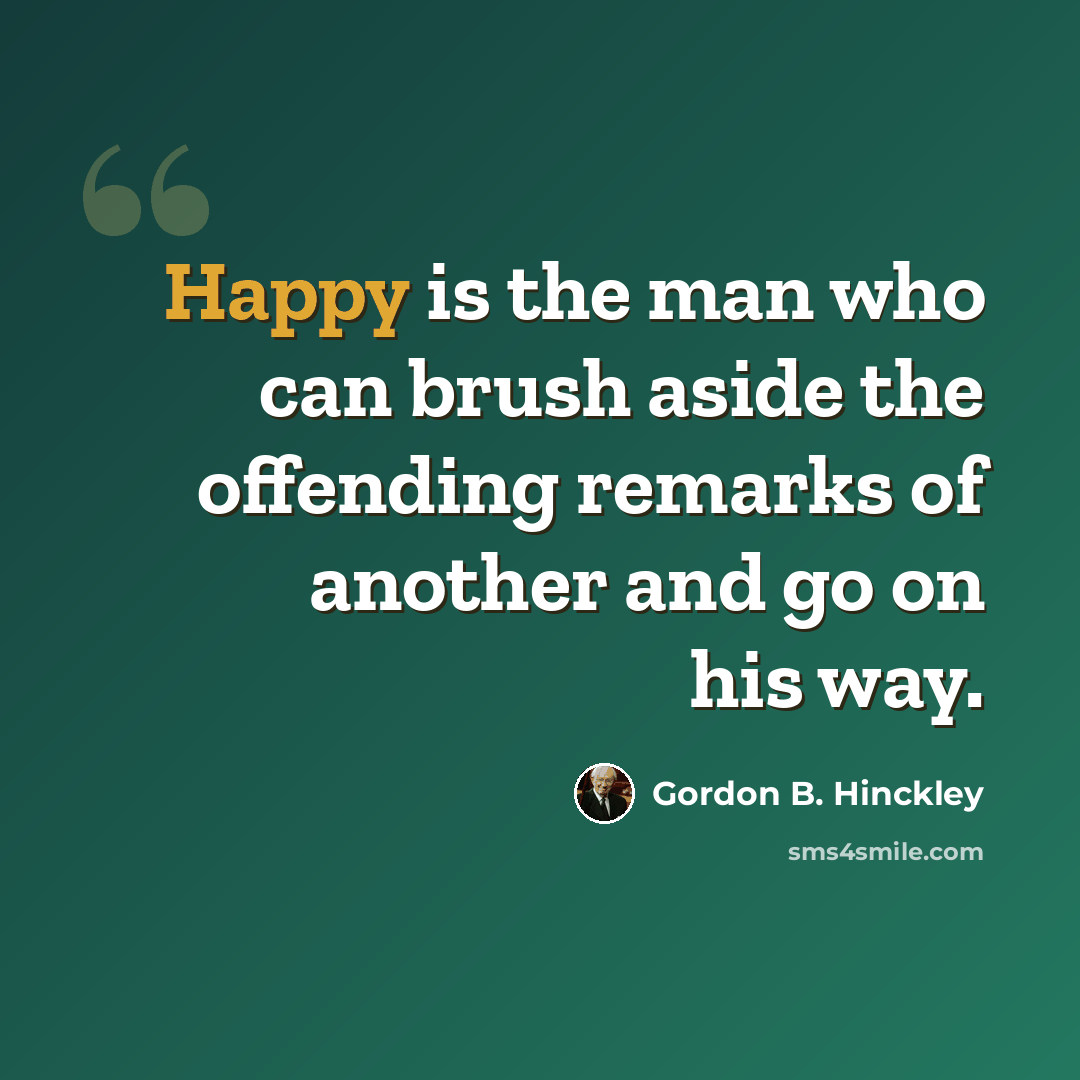 “Happy is the man who can brush aside the offending remarks of another and go on his way.” quote by Gordon B. Hinckley