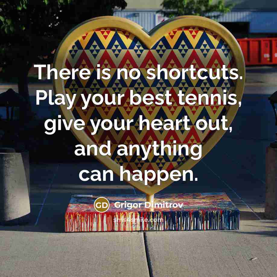 “There is no shortcuts. Play your best tennis, give your heart out, and anything can happen.” quote by Grigor Dimitrov