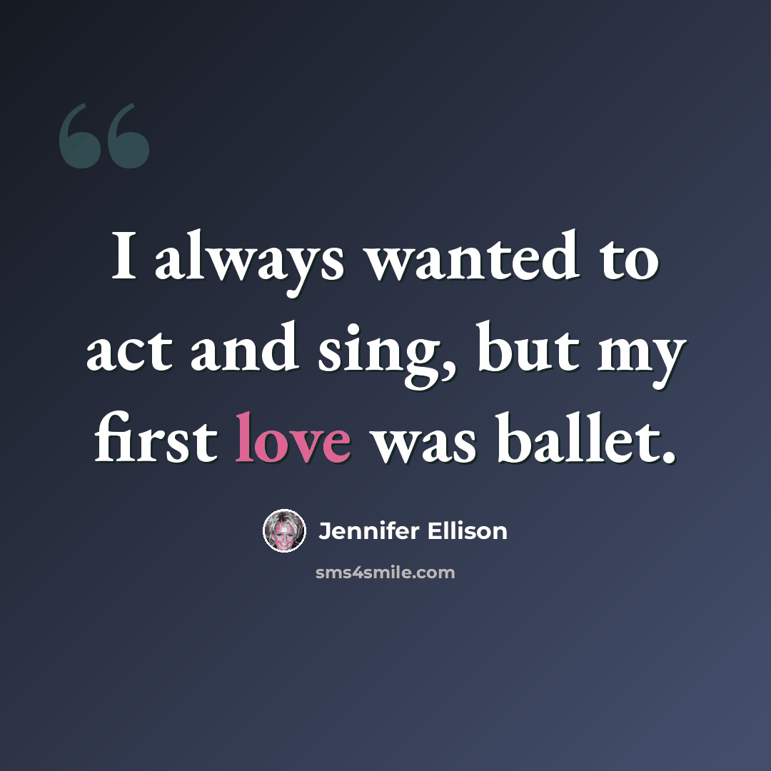 “I always wanted to act and sing, but my first love was ballet.” quote by Jennifer Ellison