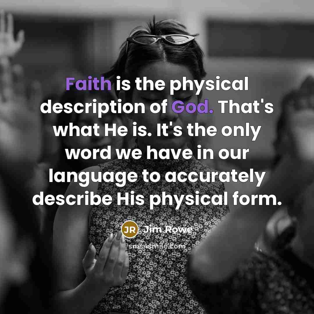 “Faith is the physical description of God. That's what He is. It's the only word we have in our language to accurately describe His physical form.” quote by Jim Rowe