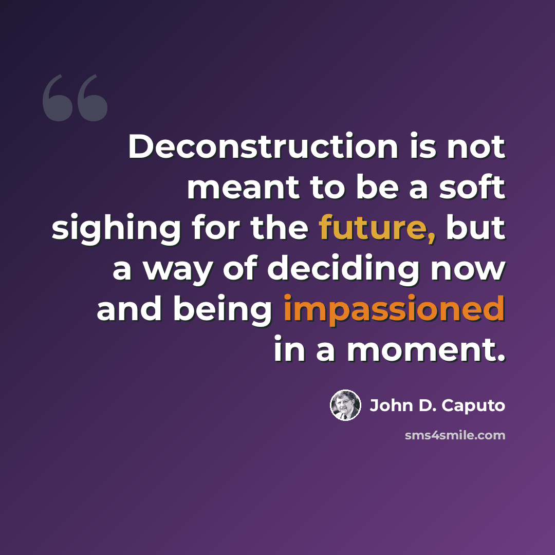 “Deconstruction is not meant to be a soft sighing for the future, but a way of deciding now and being impassioned in a moment.” quote by John D. Caputo