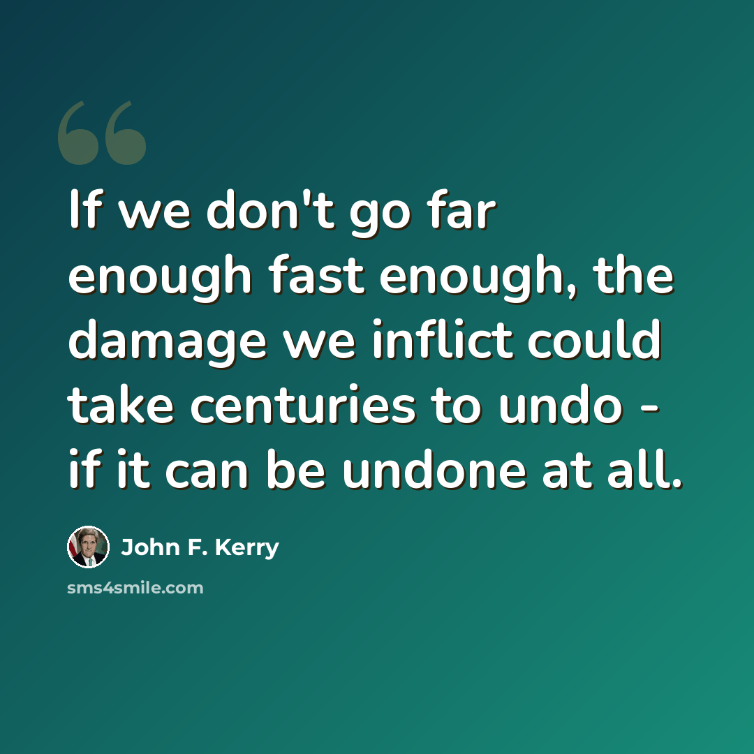 “If we don't go far enough fast enough, the damage we inflict could take centuries to undo - if it can be undone at all.” quote by John F. Kerry