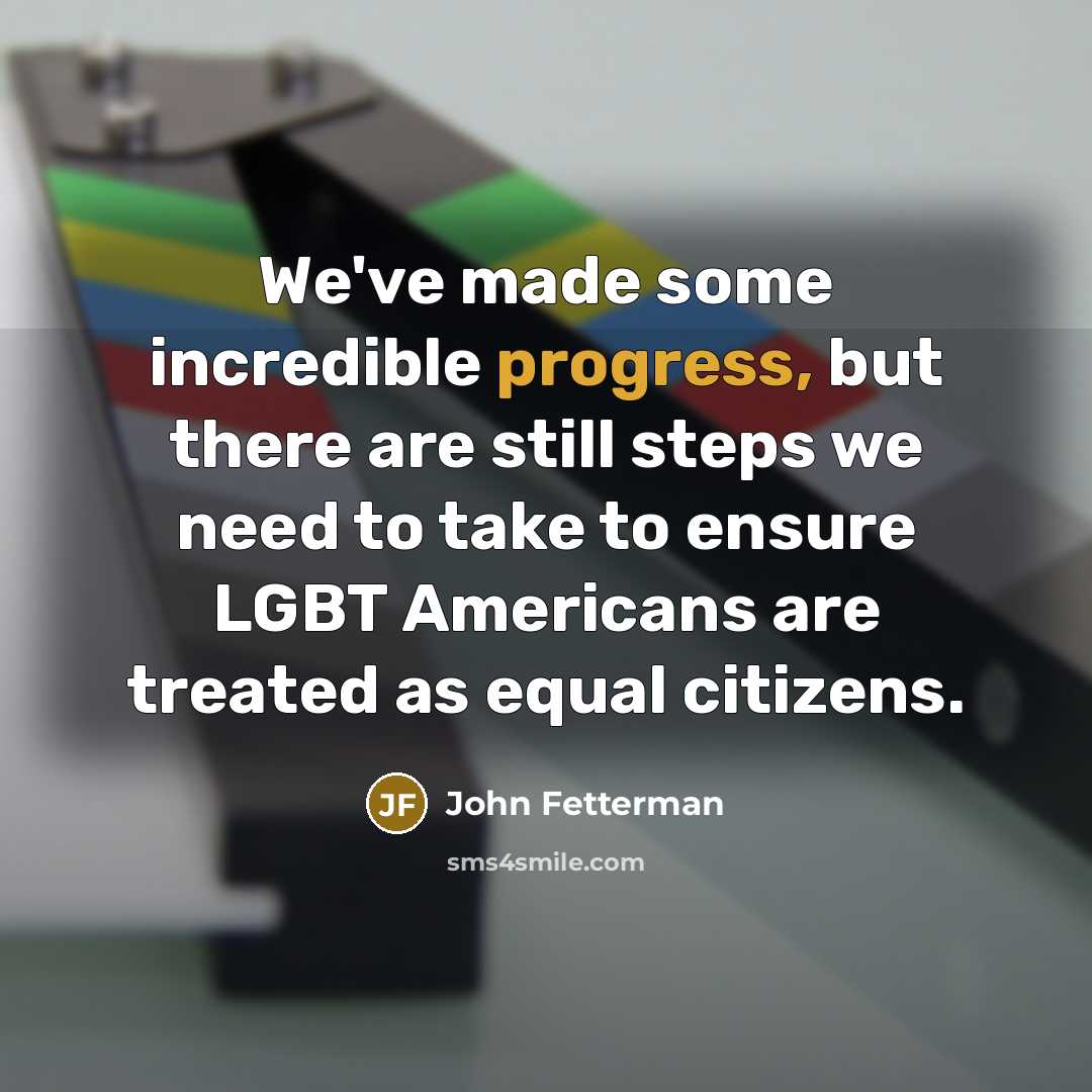 “We've made some incredible progress, but there are still steps we need to take to ensure LGBT Americans are treated as equal citizens.” quote by John Fetterman