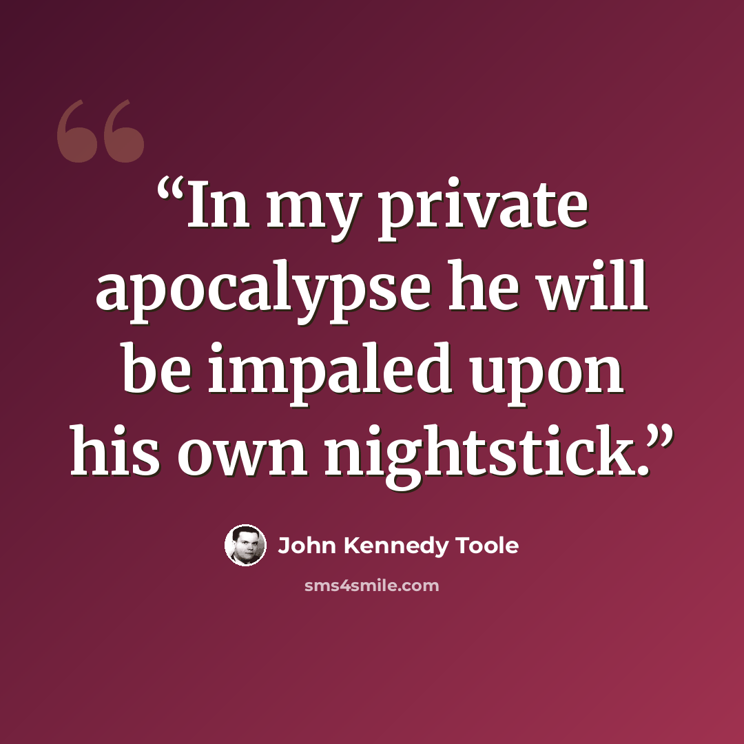 “In my private apocalypse he will be impaled upon his own nightstick.” quote by John Kennedy Toole