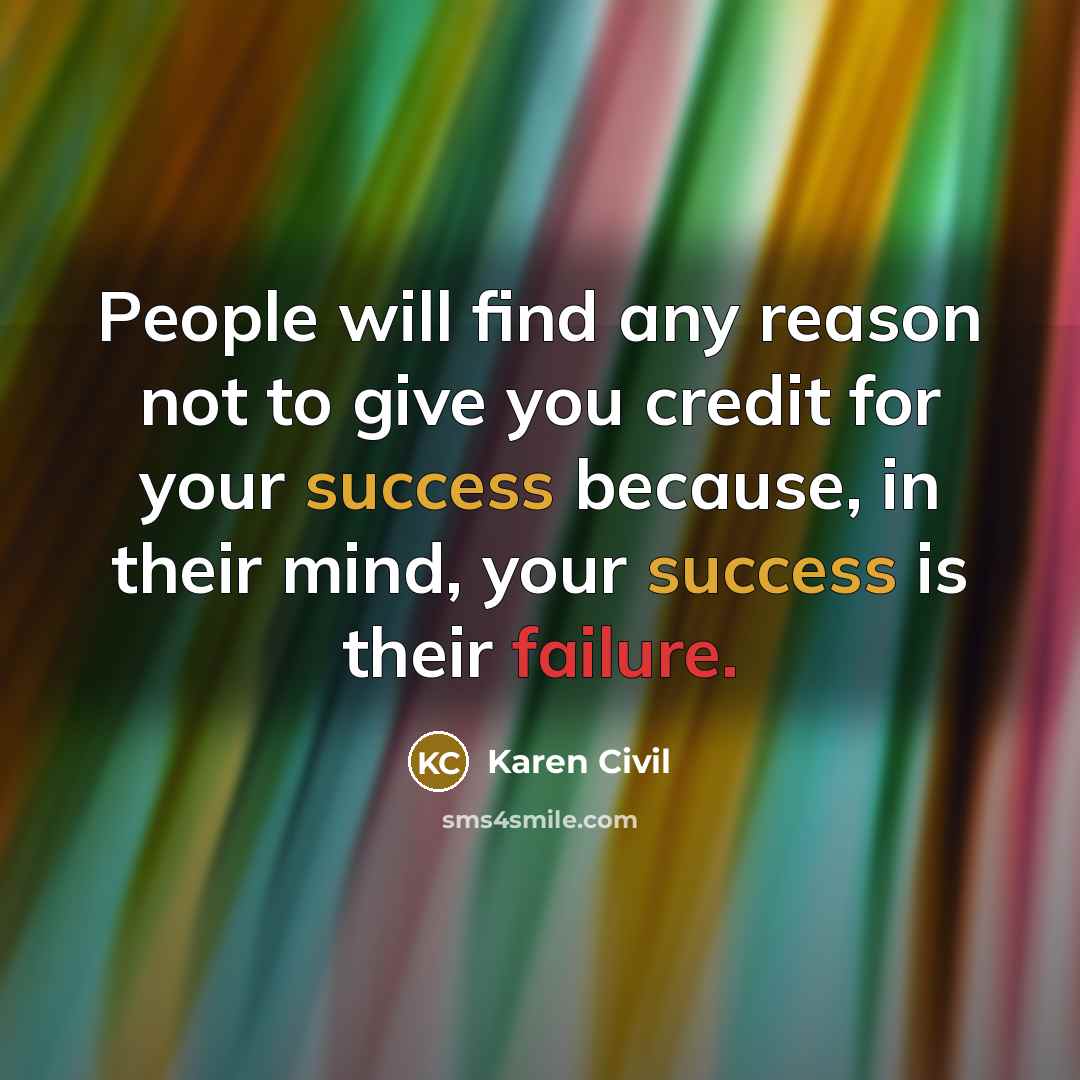 “People will find any reason not to give you credit for your success because, in their mind, your success is their failure.” quote by Karen Civil