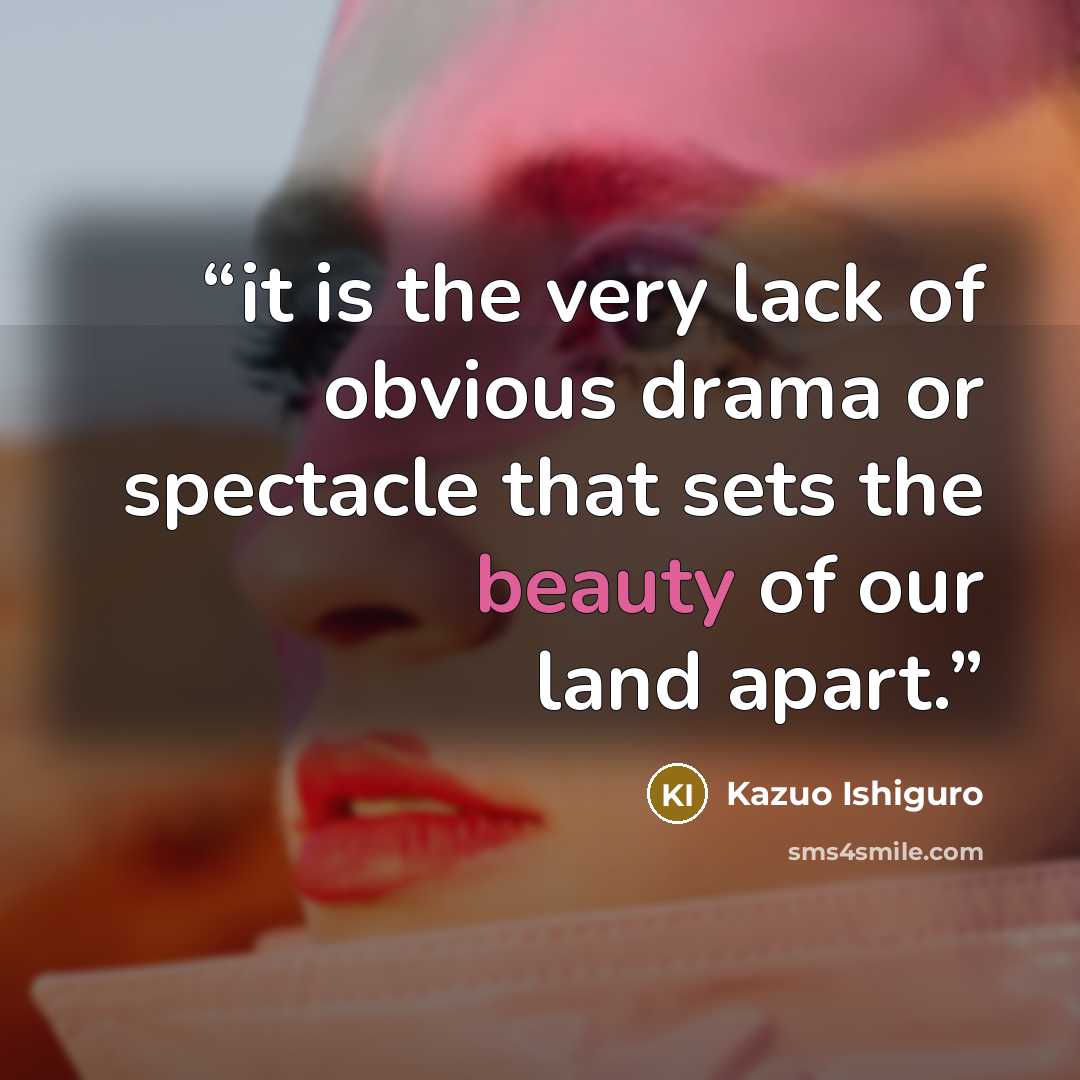 “it is the very lack of obvious drama or spectacle that sets the beauty of our land apart.” quote by Kazuo Ishiguro