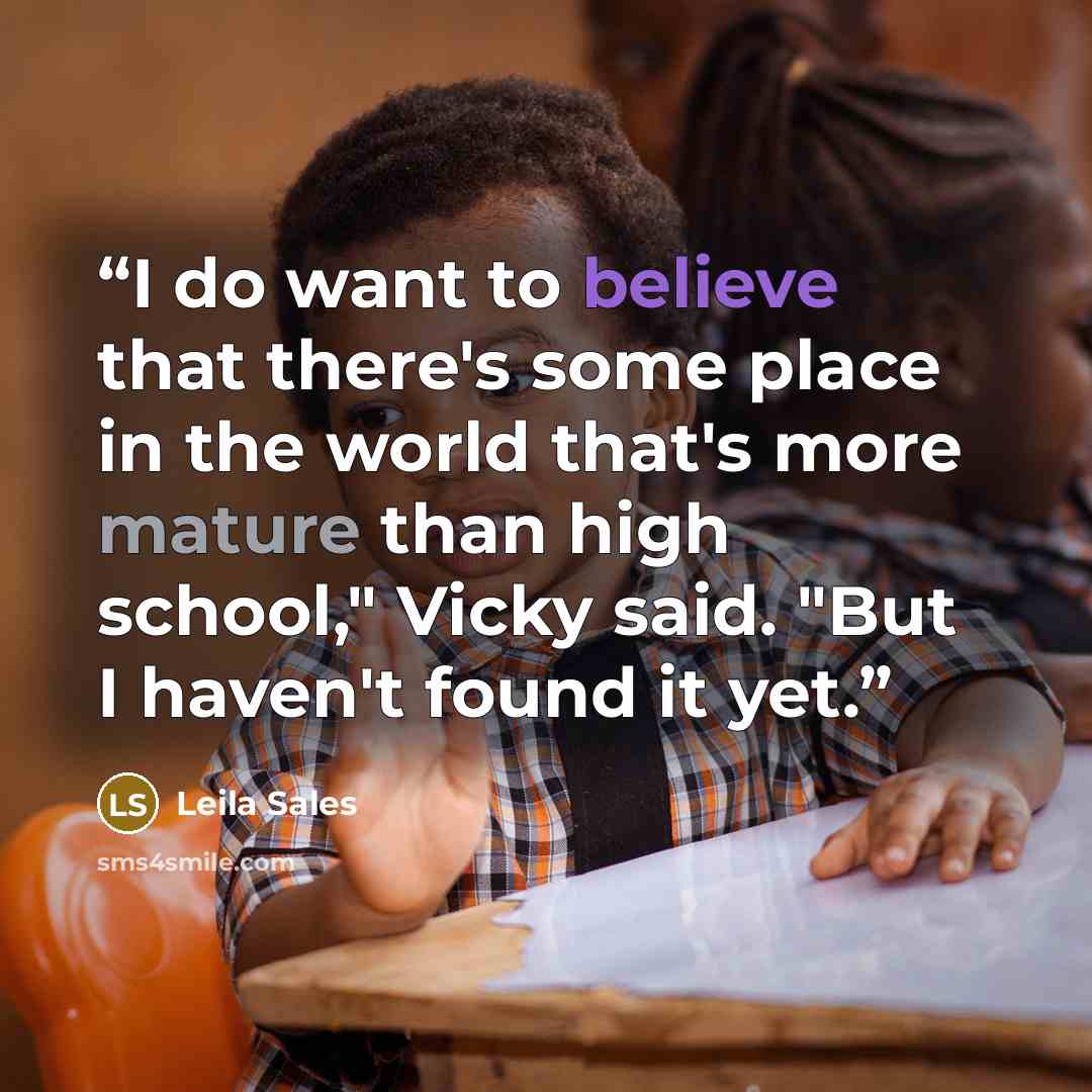 “I do want to believe that there's some place in the world that's more mature than high school," Vicky said. "But I haven't found it yet.” quote by Leila Sales