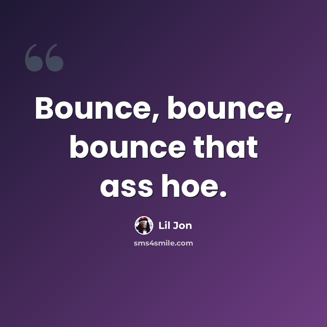 “Bounce, bounce, bounce that ass hoe.” quote by Lil Jon