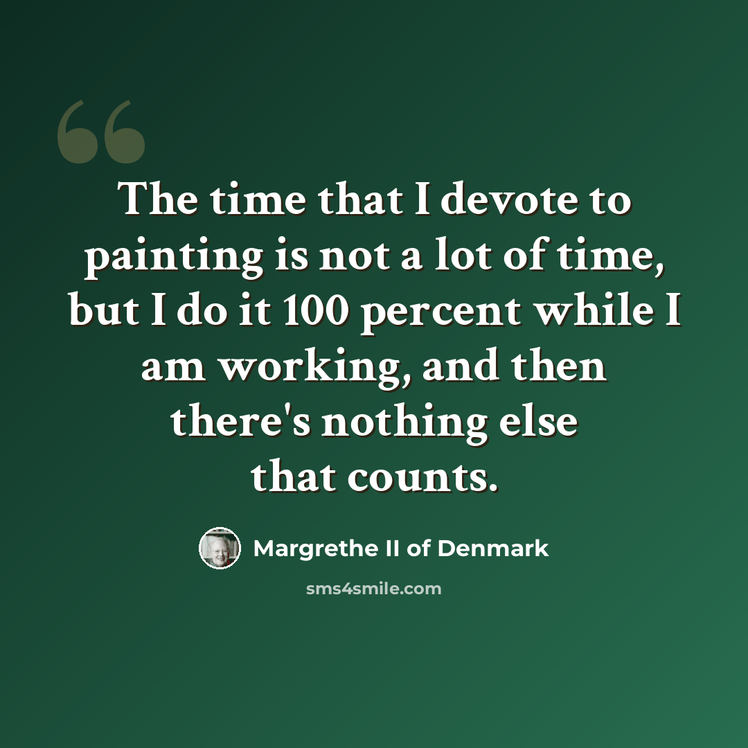 “The time that I devote to painting is not a lot of time, but I do it 100 percent while I am working, and then there's nothing else that counts.” quote by Margrethe II of Denmark