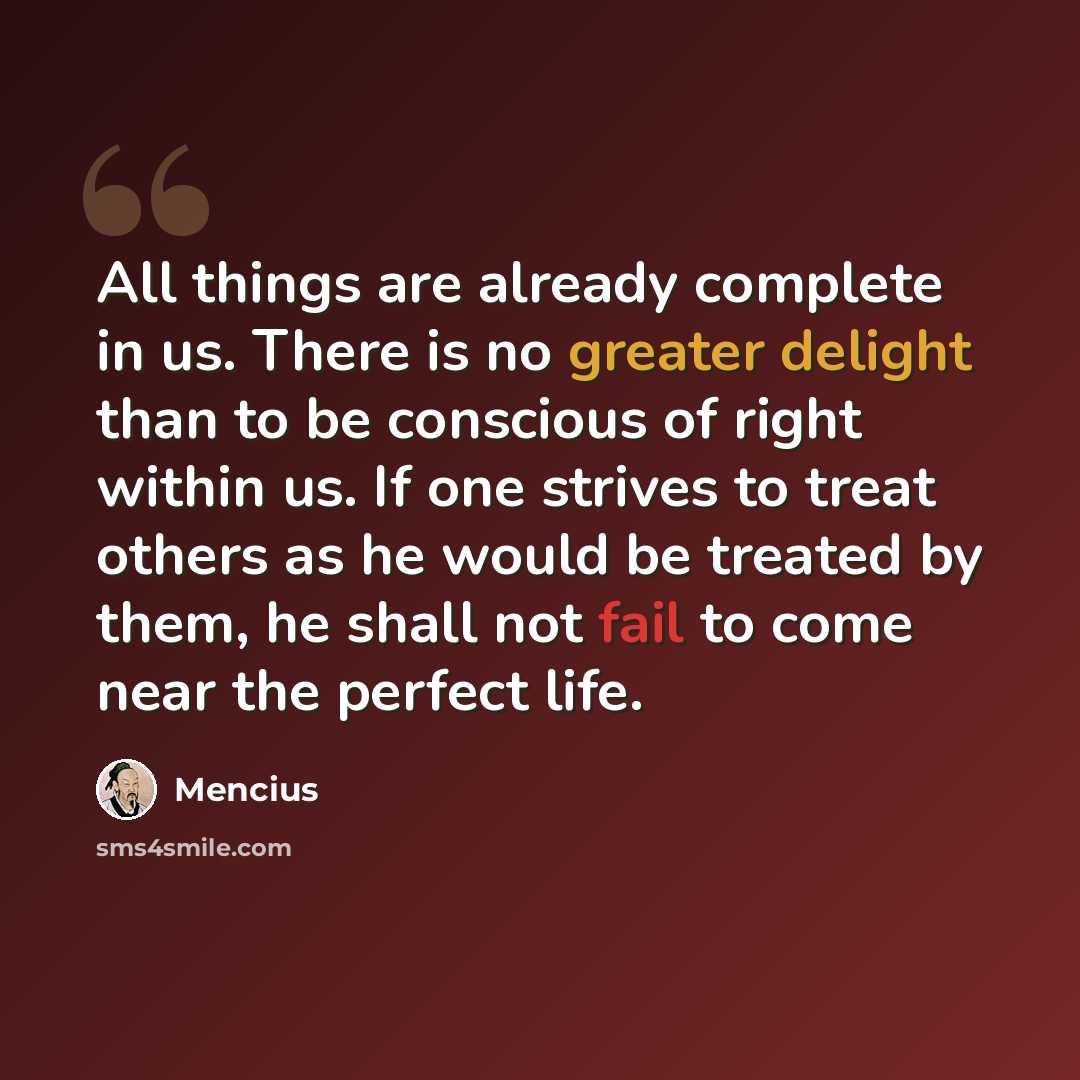 “All things are already complete in us. There is no greater delight than to be conscious of right within us. If one strives to treat others as he would be treated by them, he shall not fail to come near the perfect life.” quote by Mencius