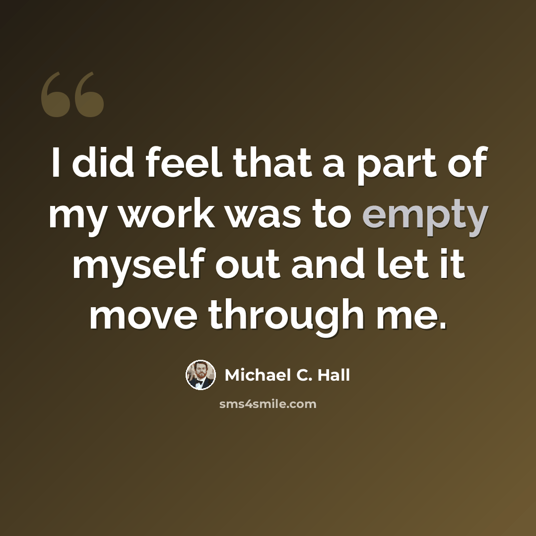 “I did feel that a part of my work was to empty myself out and let it move through me.” quote by Michael C. Hall