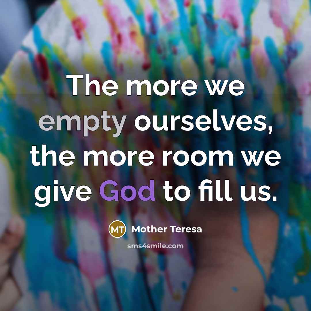 “The more we empty ourselves, the more room we give God to fill us.” quote by Mother Teresa