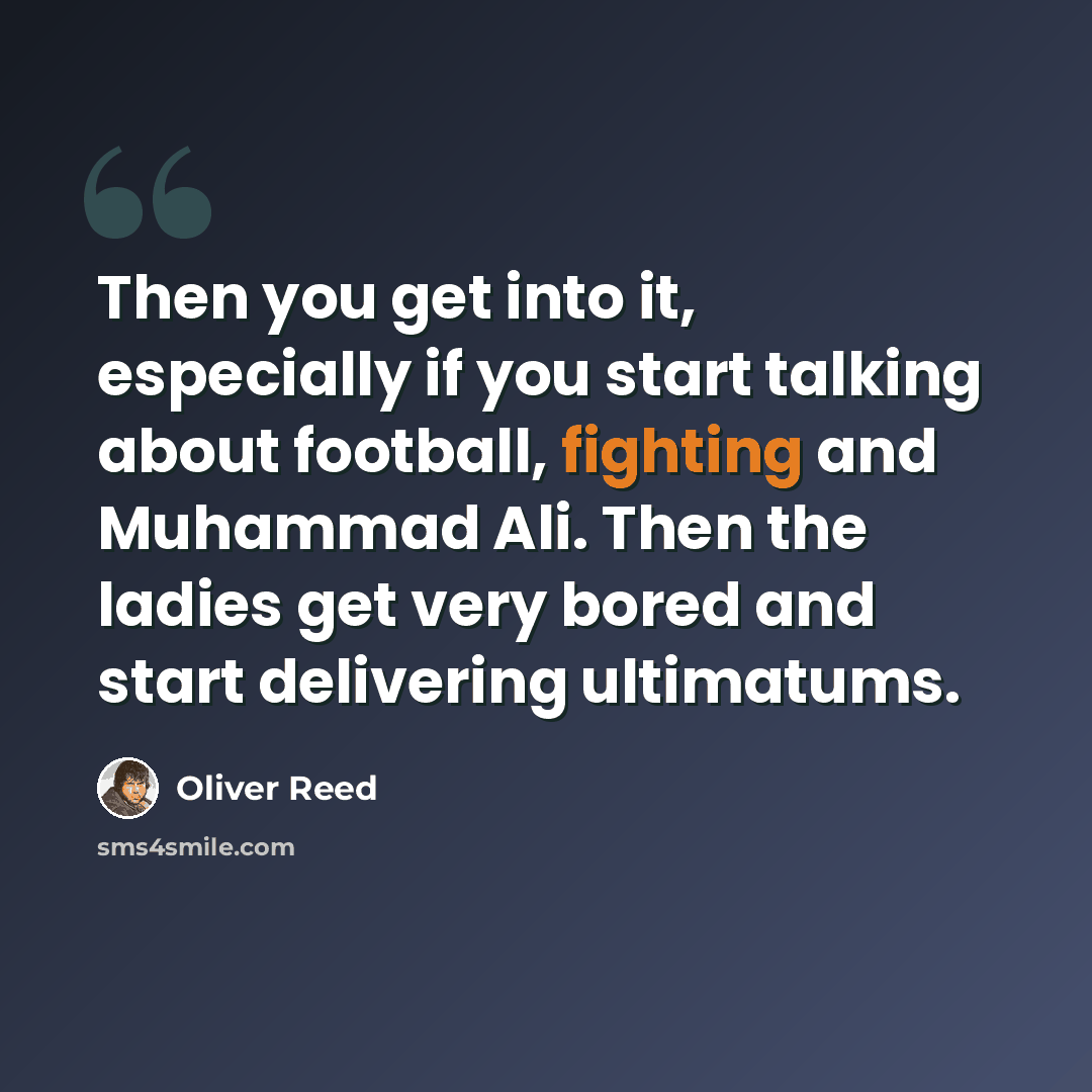 “Then you get into it, especially if you start talking about football, fighting and Muhammad Ali. Then the ladies get very bored and start delivering ultimatums.” quote by Oliver Reed