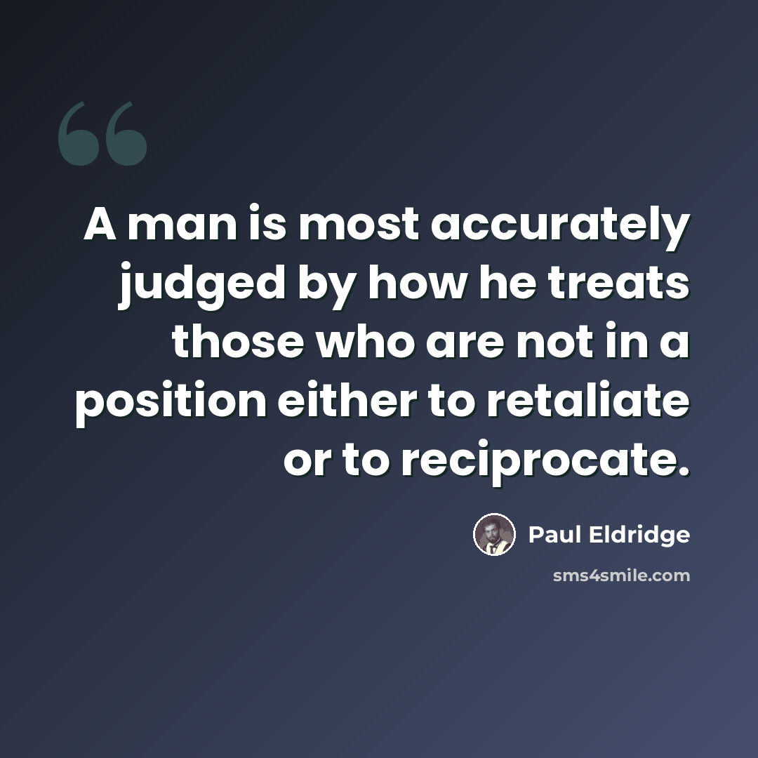 “A man is most accurately judged by how he treats those who are not in a position either to retaliate or to reciprocate.” quote by Paul Eldridge