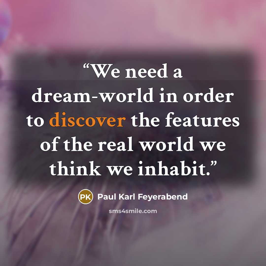 “We need a dream-world in order to discover the features of the real world we think we inhabit.” quote by Paul Karl Feyerabend