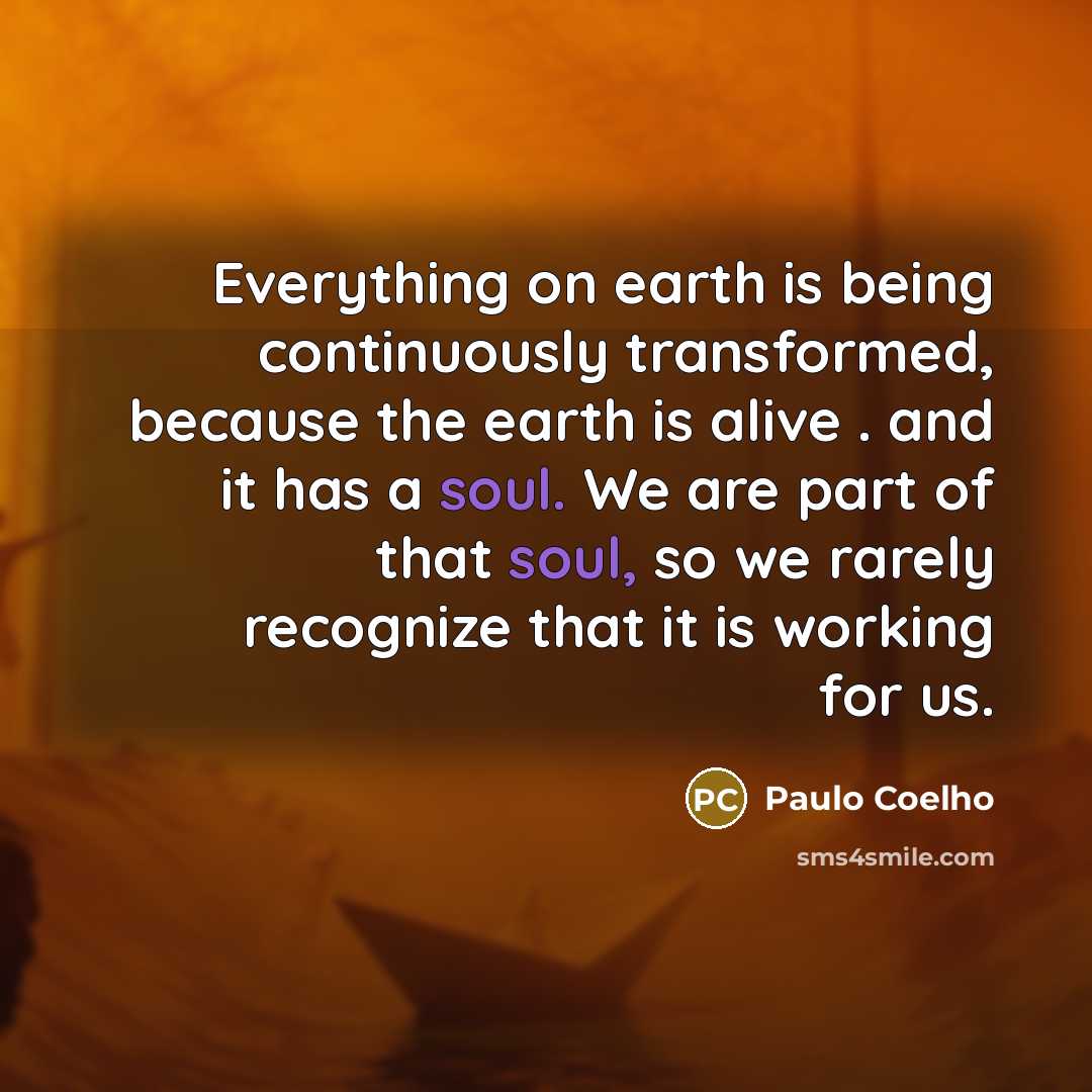 “Everything on earth is being continuously transformed, because the earth is alive . and it has a soul. We are part of that soul, so we rarely recognize that it is working for us.” quote by Paulo Coelho