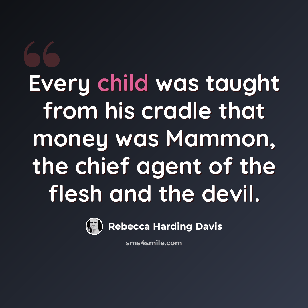“Every child was taught from his cradle that money was Mammon, the chief agent of the flesh and the devil.” quote by Rebecca Harding Davis