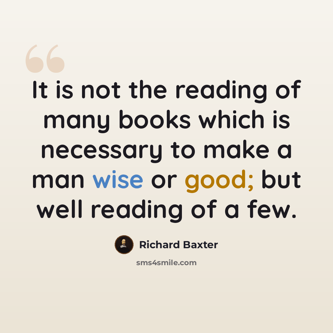 “It is not the reading of many books which is necessary to make a man wise or good; but well reading of a few.” quote by Richard Baxter