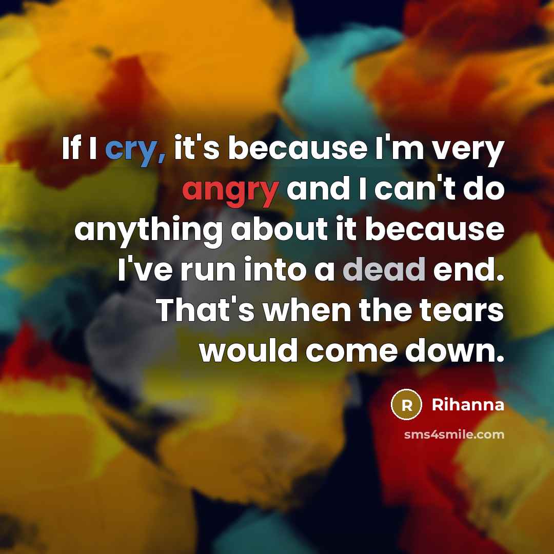 “If I cry, it's because I'm very angry and I can't do anything about it because I've run into a dead end. That's when the tears would come down.” quote by Rihanna