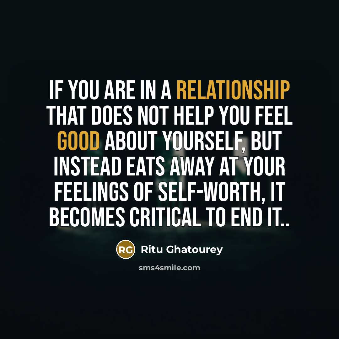 “If you are in a relationship that does not help you feel good about yourself, but instead eats away at your feelings of self-worth, it becomes critical to end it..” quote by Ritu Ghatourey