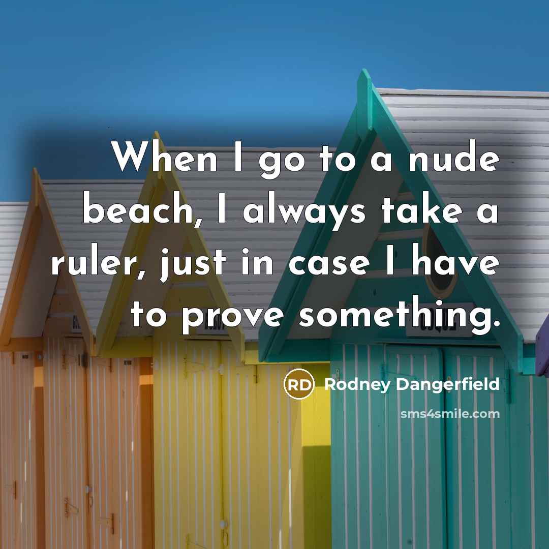 “When I go to a nude beach, I always take a ruler, just in case I have to prove something.” quote by Rodney Dangerfield
