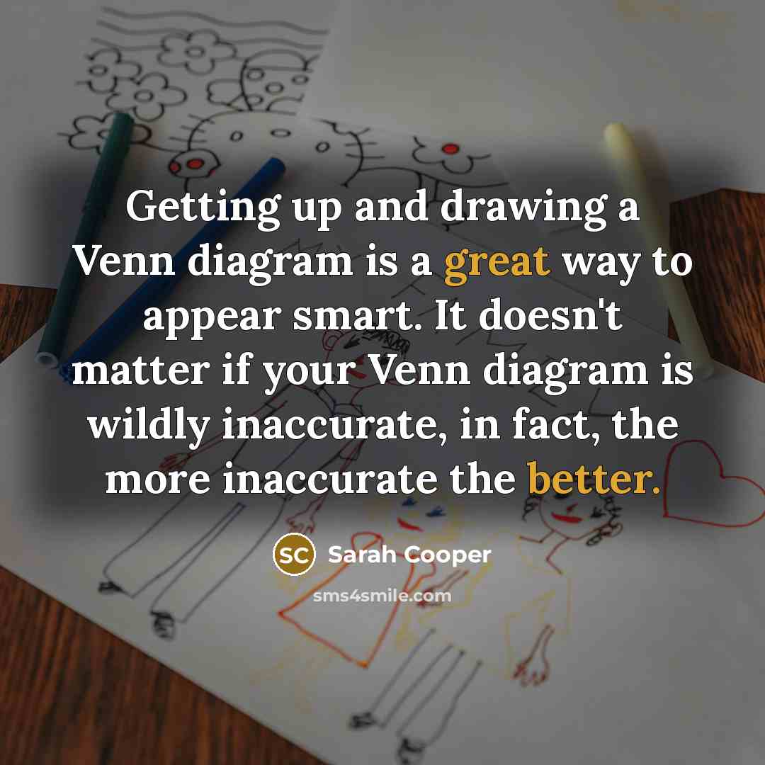 “Getting up and drawing a Venn diagram is a great way to appear smart. It doesn't matter if your Venn diagram is wildly inaccurate, in fact, the more inaccurate the better.” quote by Sarah Cooper