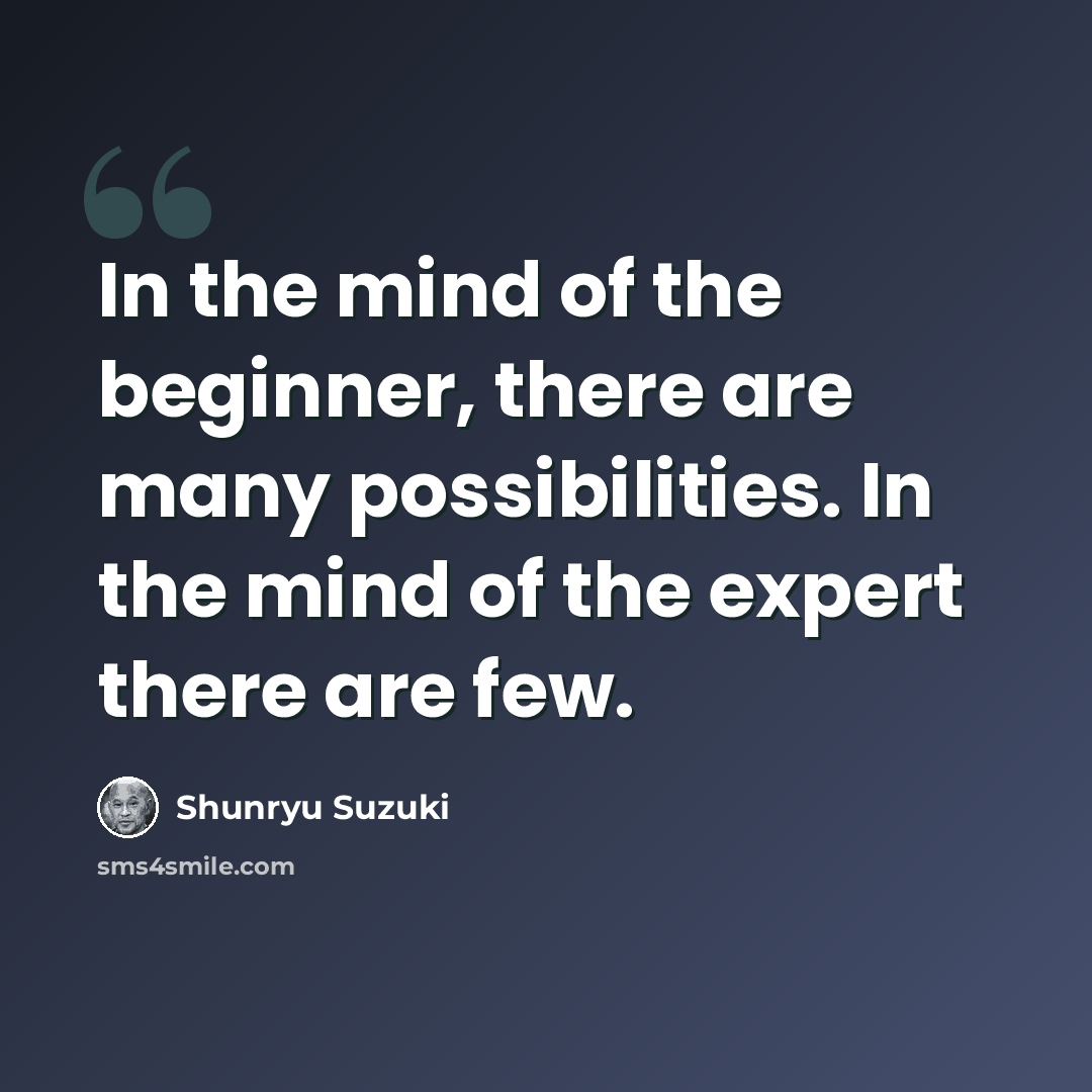 “In the mind of the beginner, there are many possibilities. In the mind of the expert there are few.” quote by Shunryu Suzuki
