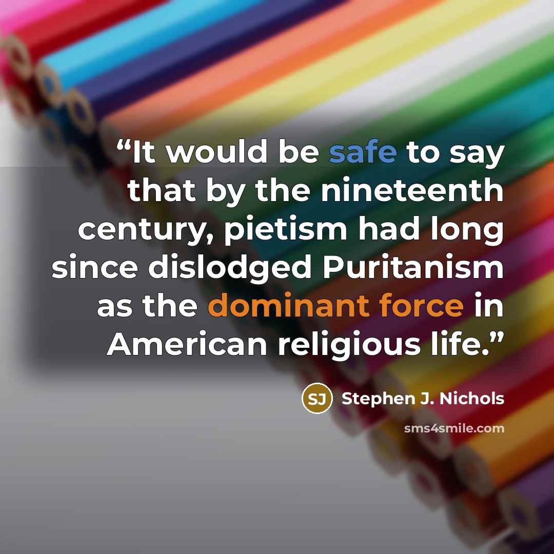 “It would be safe to say that by the nineteenth century, pietism had long since dislodged Puritanism as the dominant force in American religious life.” quote by Stephen J. Nichols