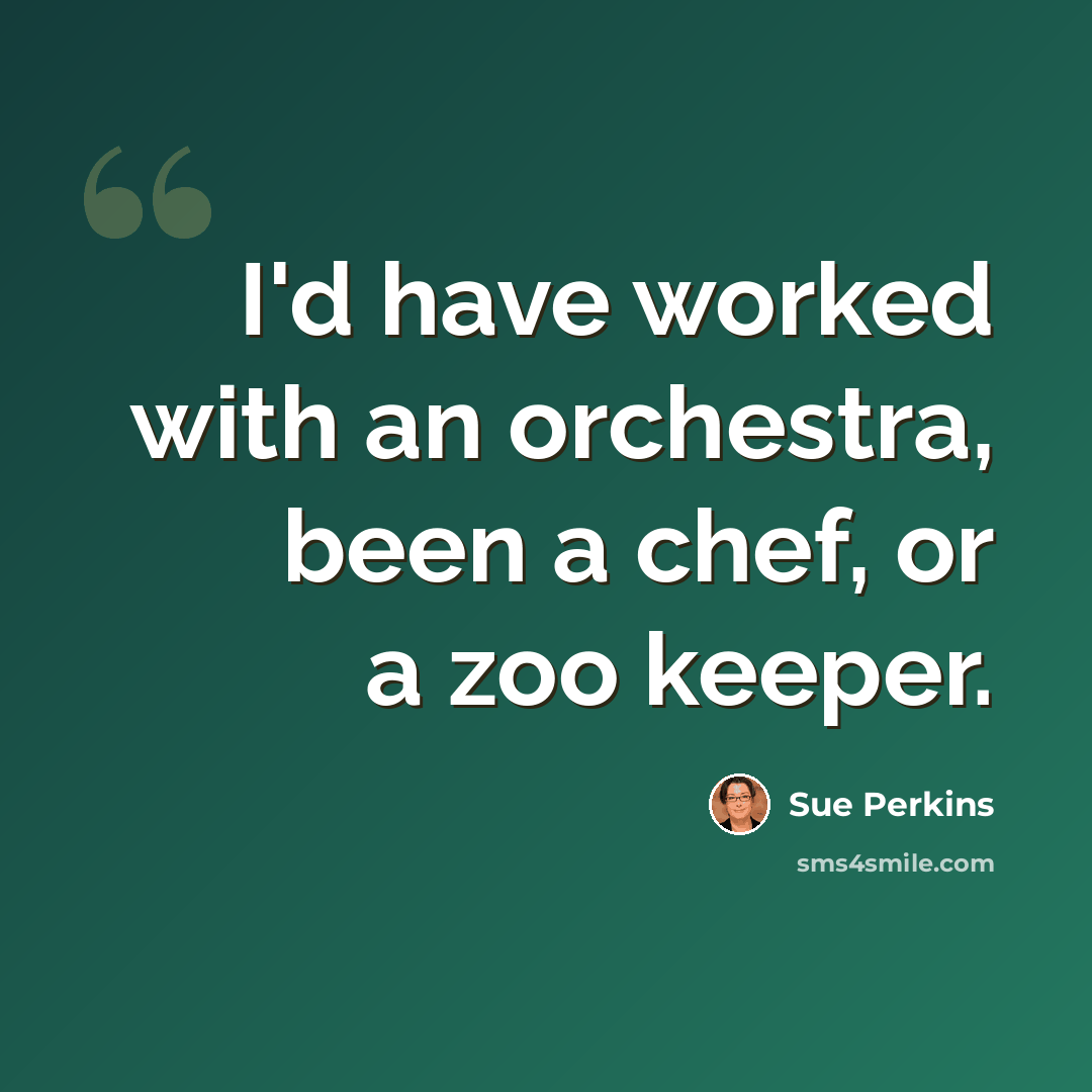 “I'd have worked with an orchestra, been a chef, or a zoo keeper.” quote by Sue Perkins