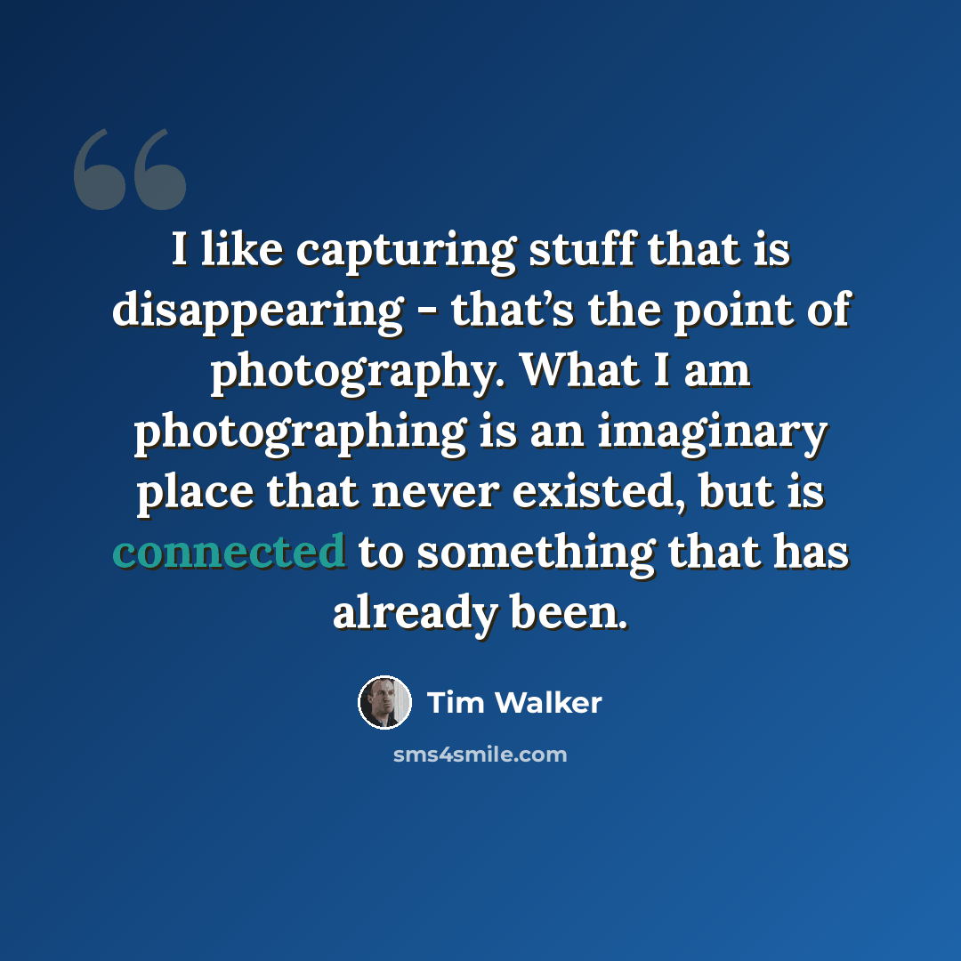 “I like capturing stuff that is disappearing - that’s the point of photography. What I am photographing is an imaginary place that never existed, but is connected to something that has already been.” quote by Tim Walker