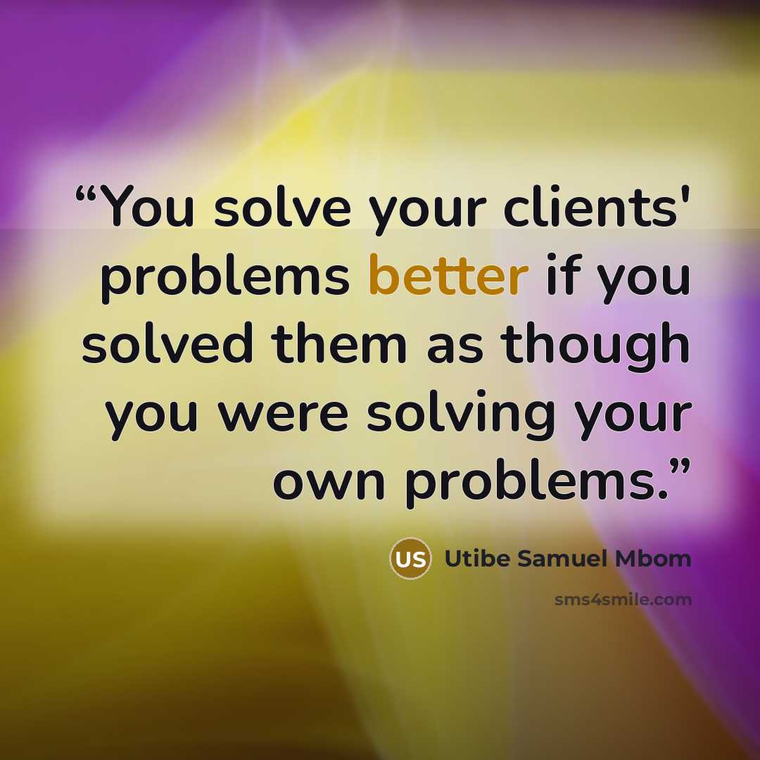 “You solve your clients' problems better if you solved them as though you were solving your own problems.” quote by Utibe Samuel Mbom