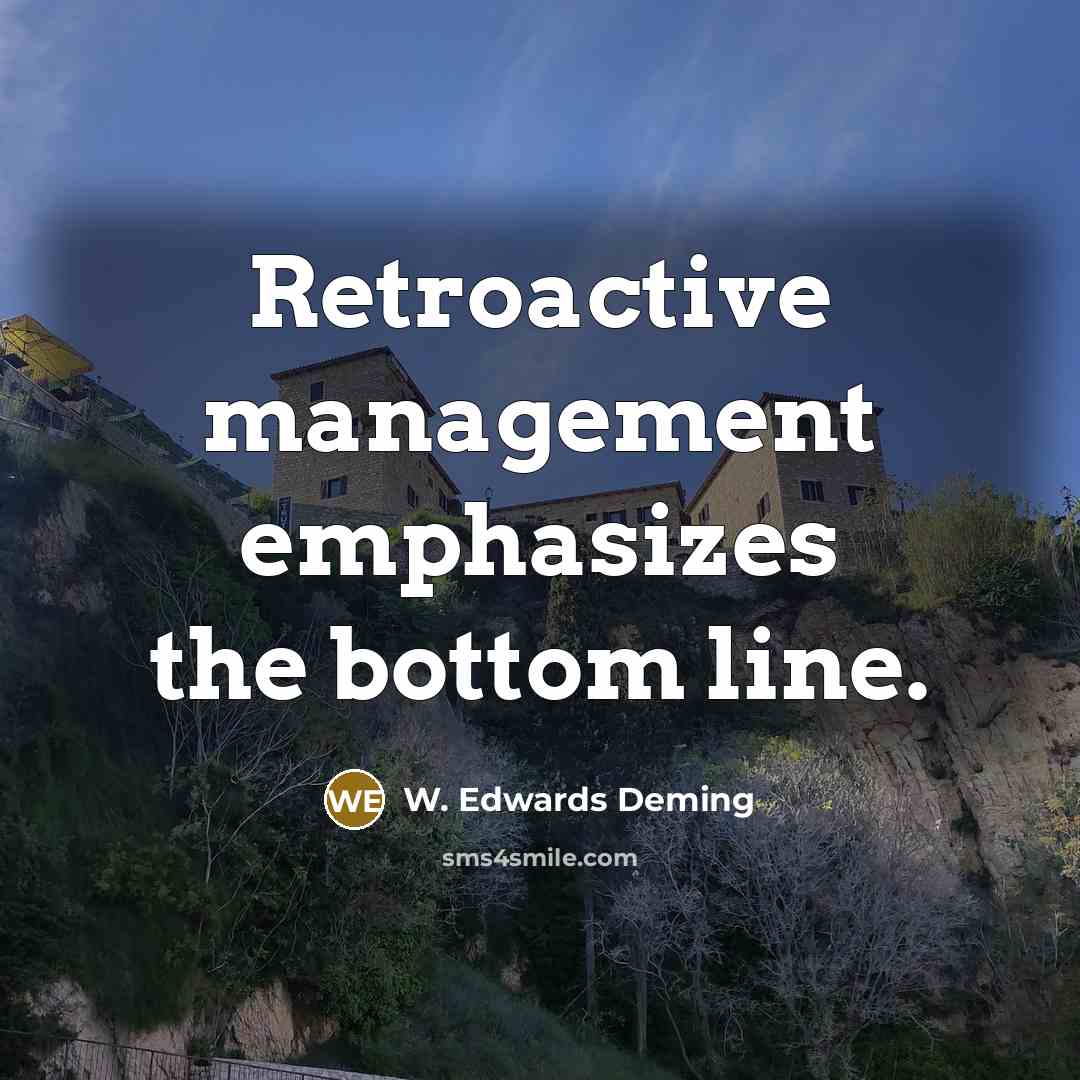 “Retroactive management emphasizes the bottom line.” quote by W. Edwards Deming
