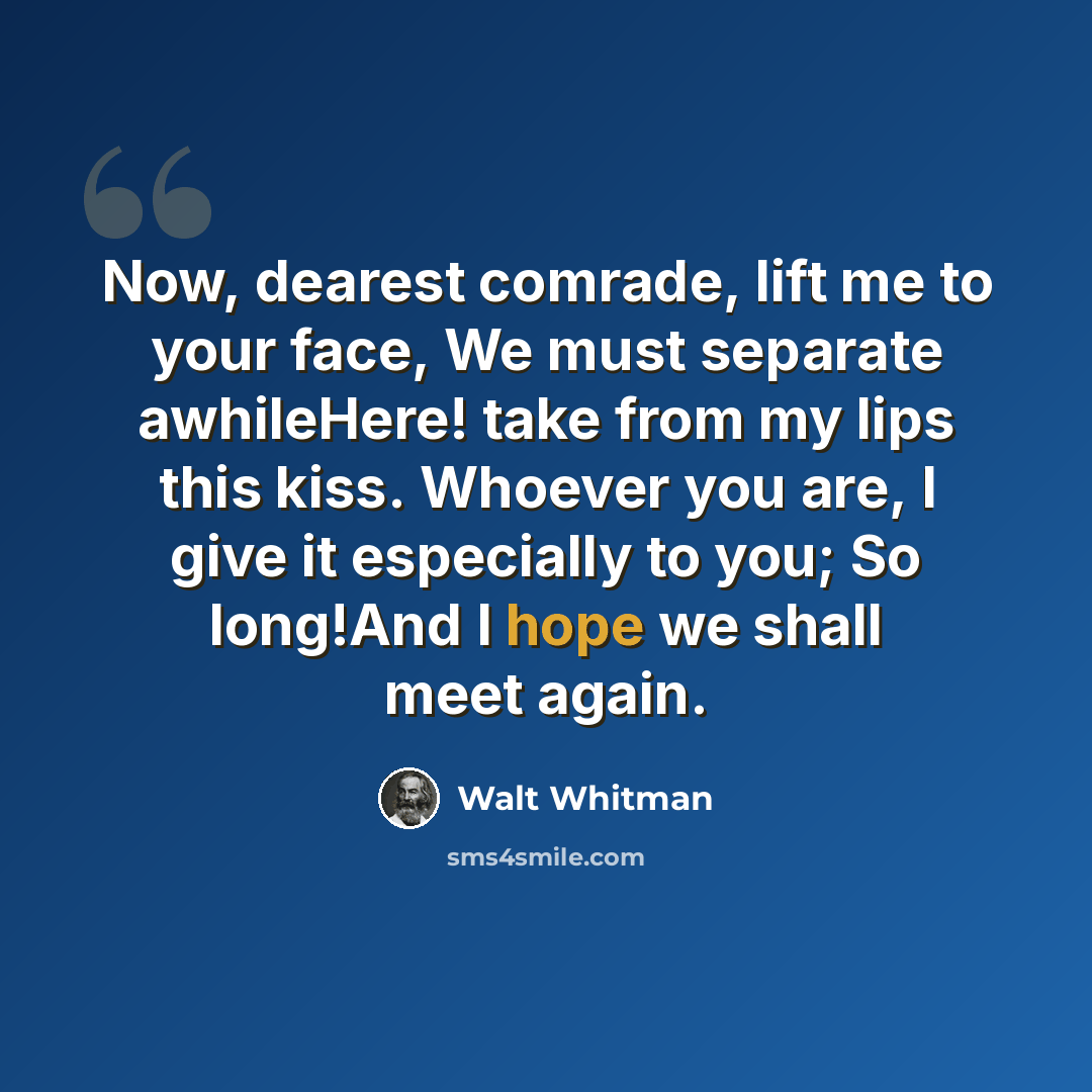 “Now, dearest comrade, lift me to your face, We must separate awhileHere! take from my lips this kiss. Whoever you are, I give it especially to you; So long!And I hope we shall meet again.” quote by Walt Whitman