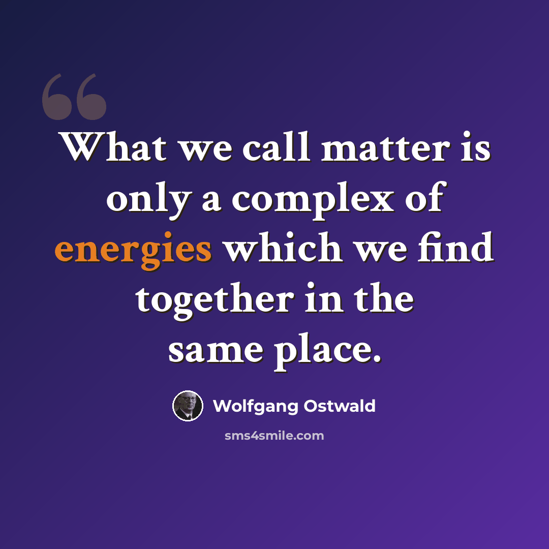 “What we call matter is only a complex of energies which we find together in the same place.” quote by Wolfgang Ostwald