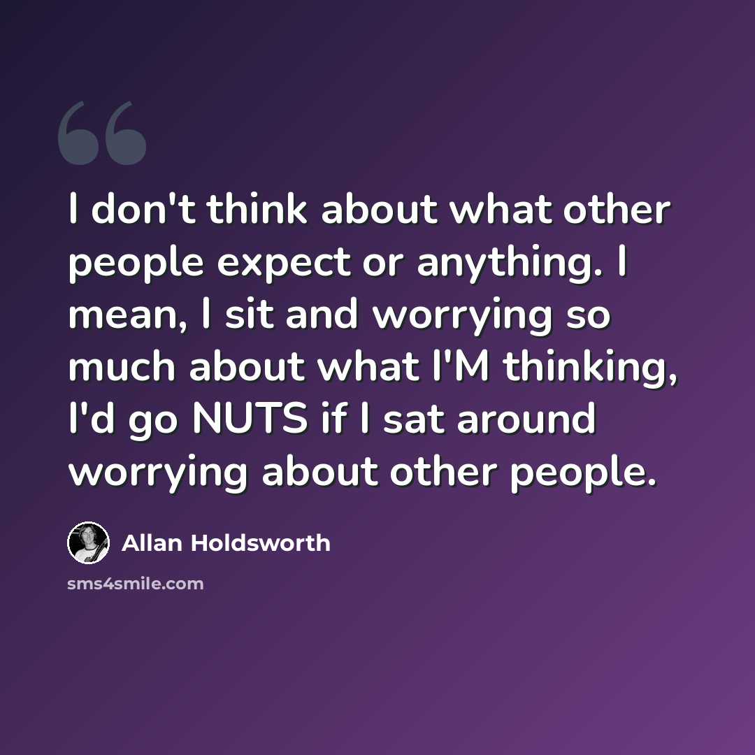 “I don't think about what other people expect or anything. I mean, I sit and worrying so much about what I'M thinking, I'd go NUTS if I sat around worrying about other people.” quote by Allan Holdsworth