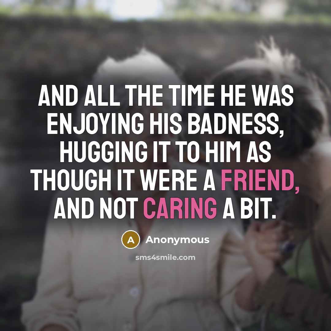 “And all the time he was enjoying his badness, hugging it to him as though it were a friend, and not caring a bit.” quote by Anonymous