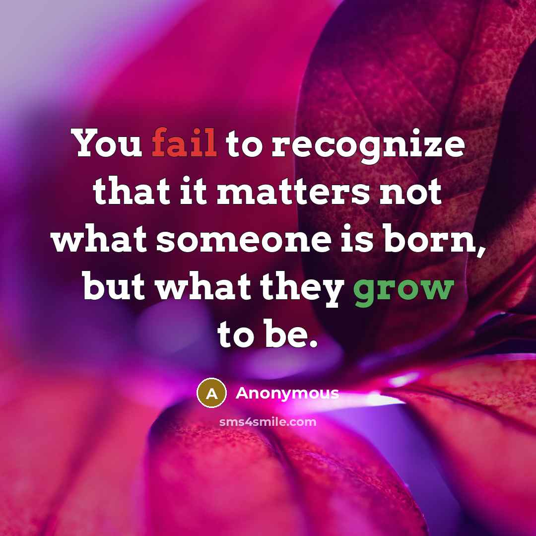 “You fail to recognize that it matters not what someone is born, but what they grow to be.” quote by Anonymous
