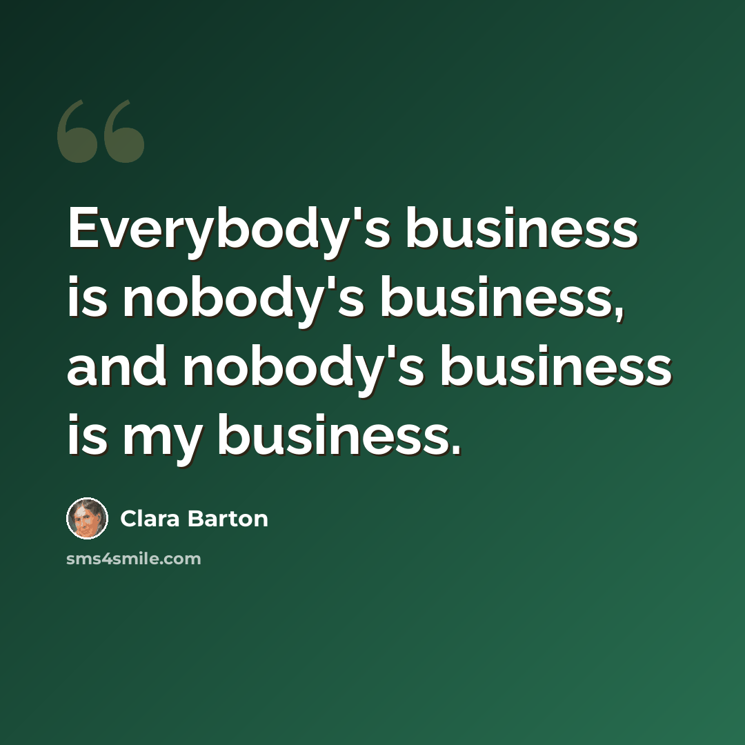 “Everybody's business is nobody's business, and nobody's business is my business.” quote by Clara Barton