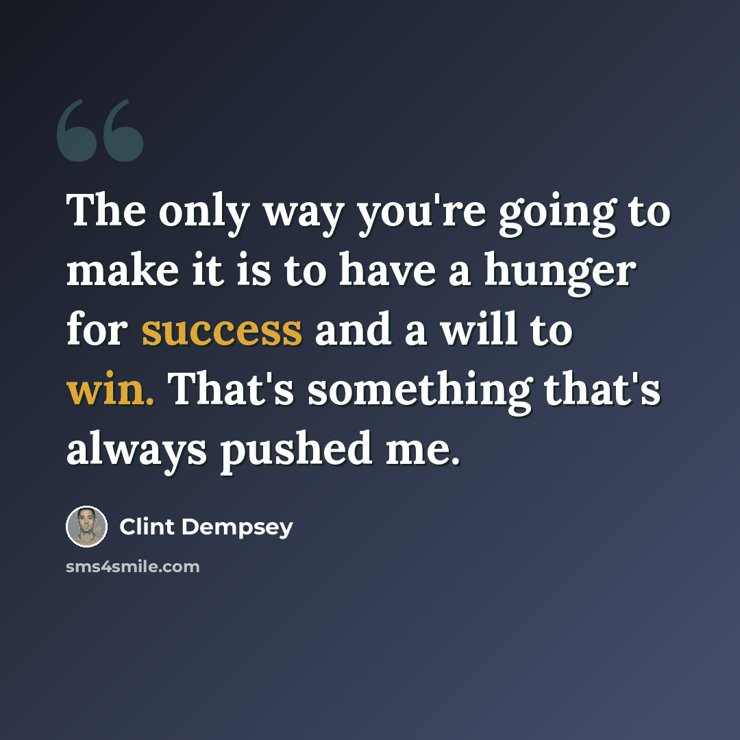 “The only way you're going to make it is to have a hunger for success and a will to win. That's something that's always pushed me.” quote by Clint Dempsey