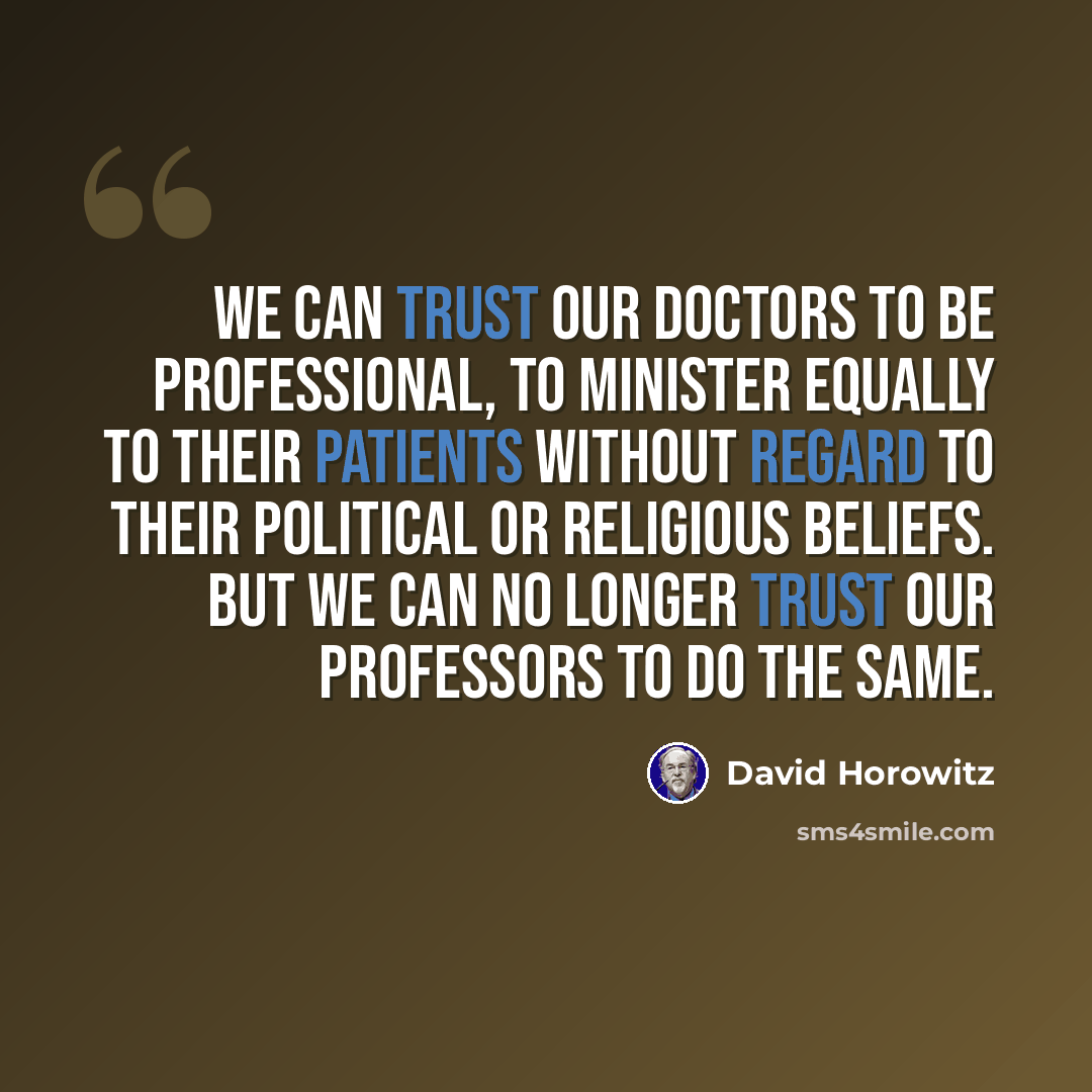 “We can trust our doctors to be professional, to minister equally to their patients without regard to their political or religious beliefs. But we can no longer trust our professors to do the same.” quote by David Horowitz