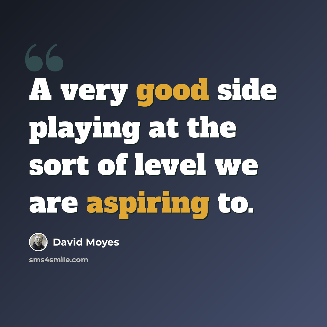 “A very good side playing at the sort of level we are aspiring to.” quote by David Moyes