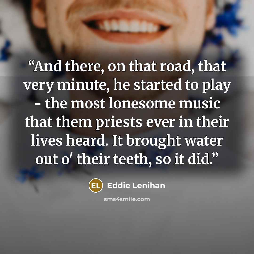 “And there, on that road, that very minute, he started to play - the most lonesome music that them priests ever in their lives heard. It brought water out o' their teeth, so it did.” quote by Eddie Lenihan