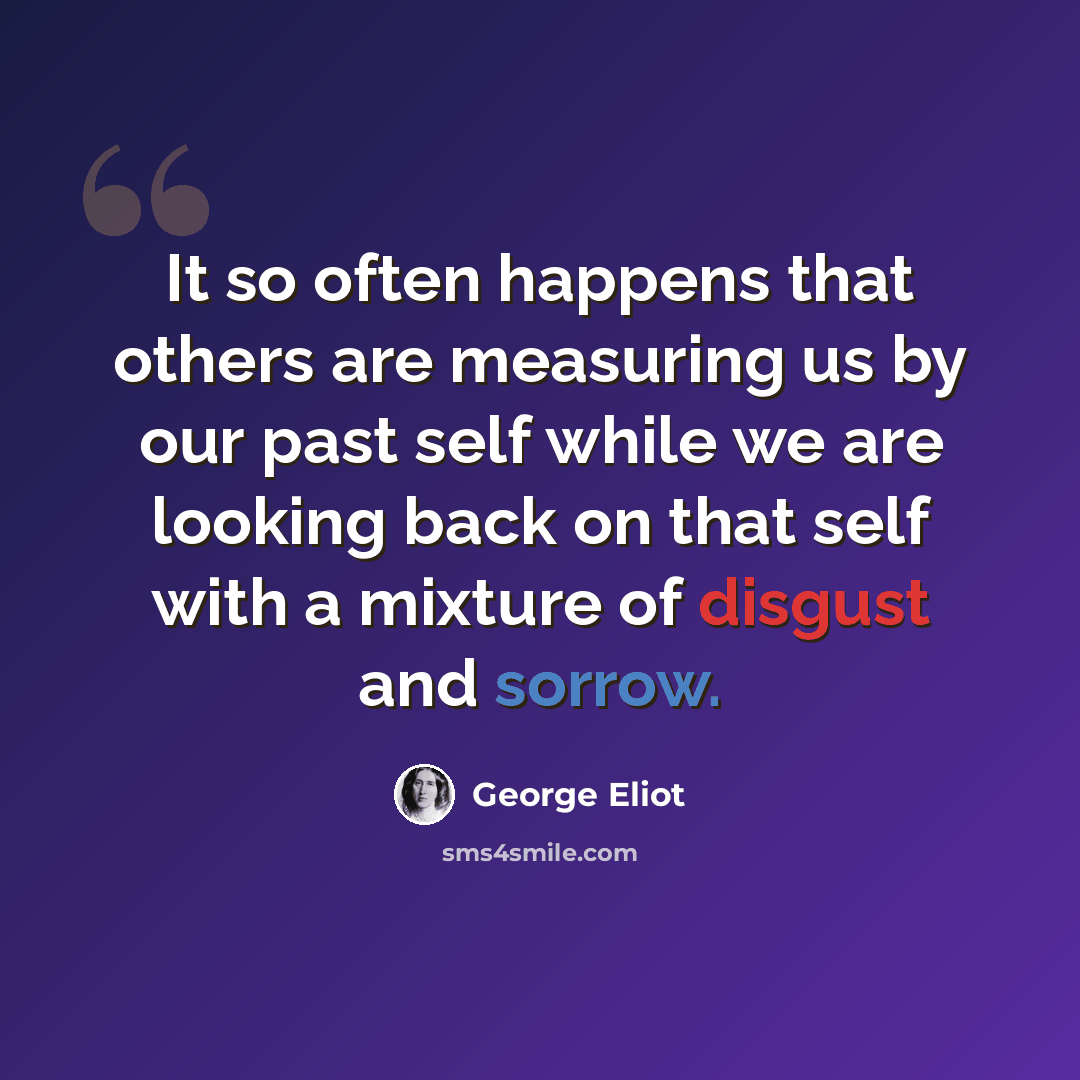 “It so often happens that others are measuring us by our past self while we are looking back on that self with a mixture of disgust and sorrow.” quote by George Eliot