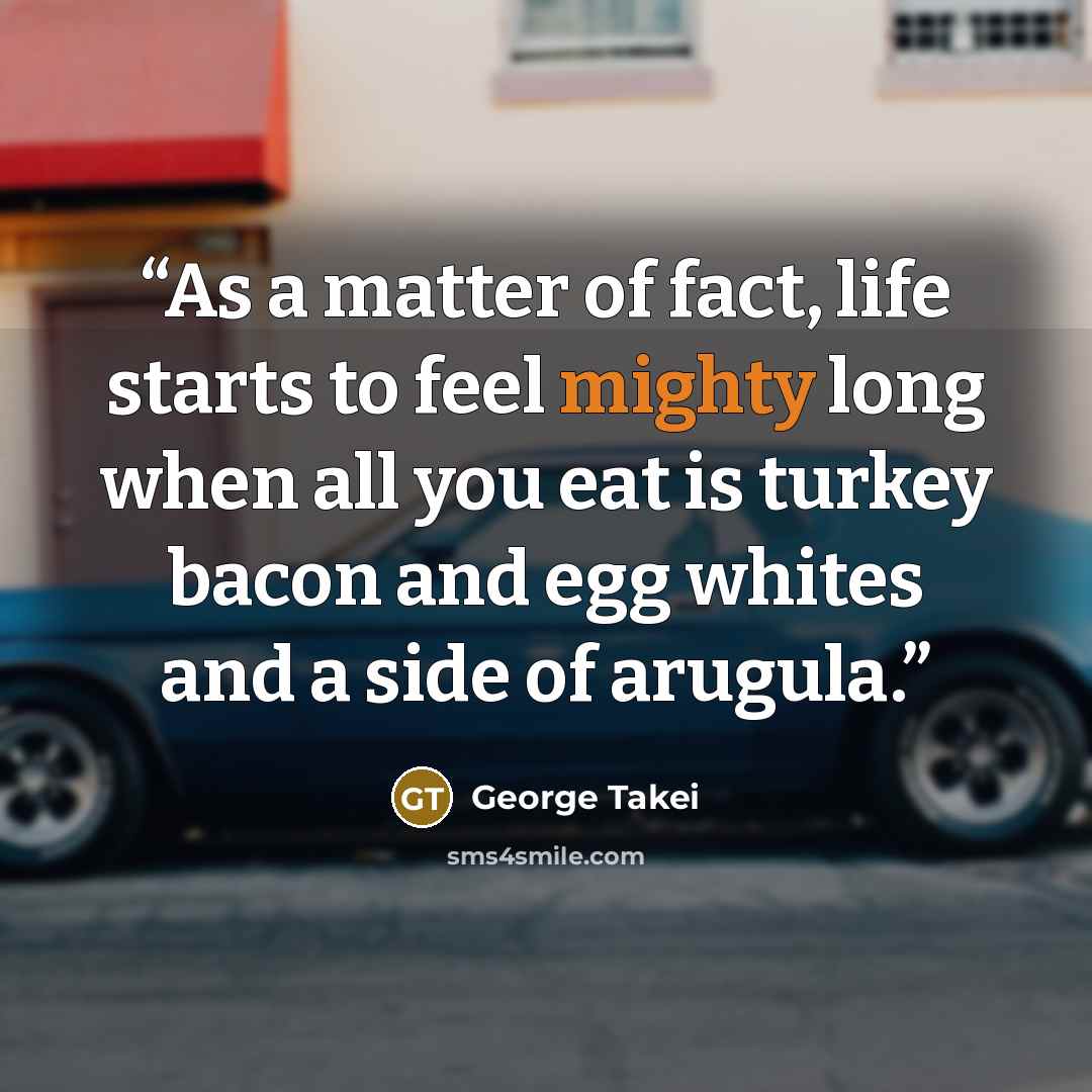 “As a matter of fact, life starts to feel mighty long when all you eat is turkey bacon and egg whites and a side of arugula.” quote by George Takei