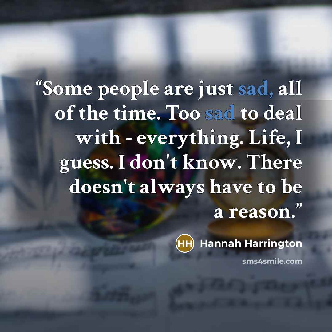 “Some people are just sad, all of the time. Too sad to deal with - everything. Life, I guess. I don't know. There doesn't always have to be a reason.” quote by Hannah Harrington
