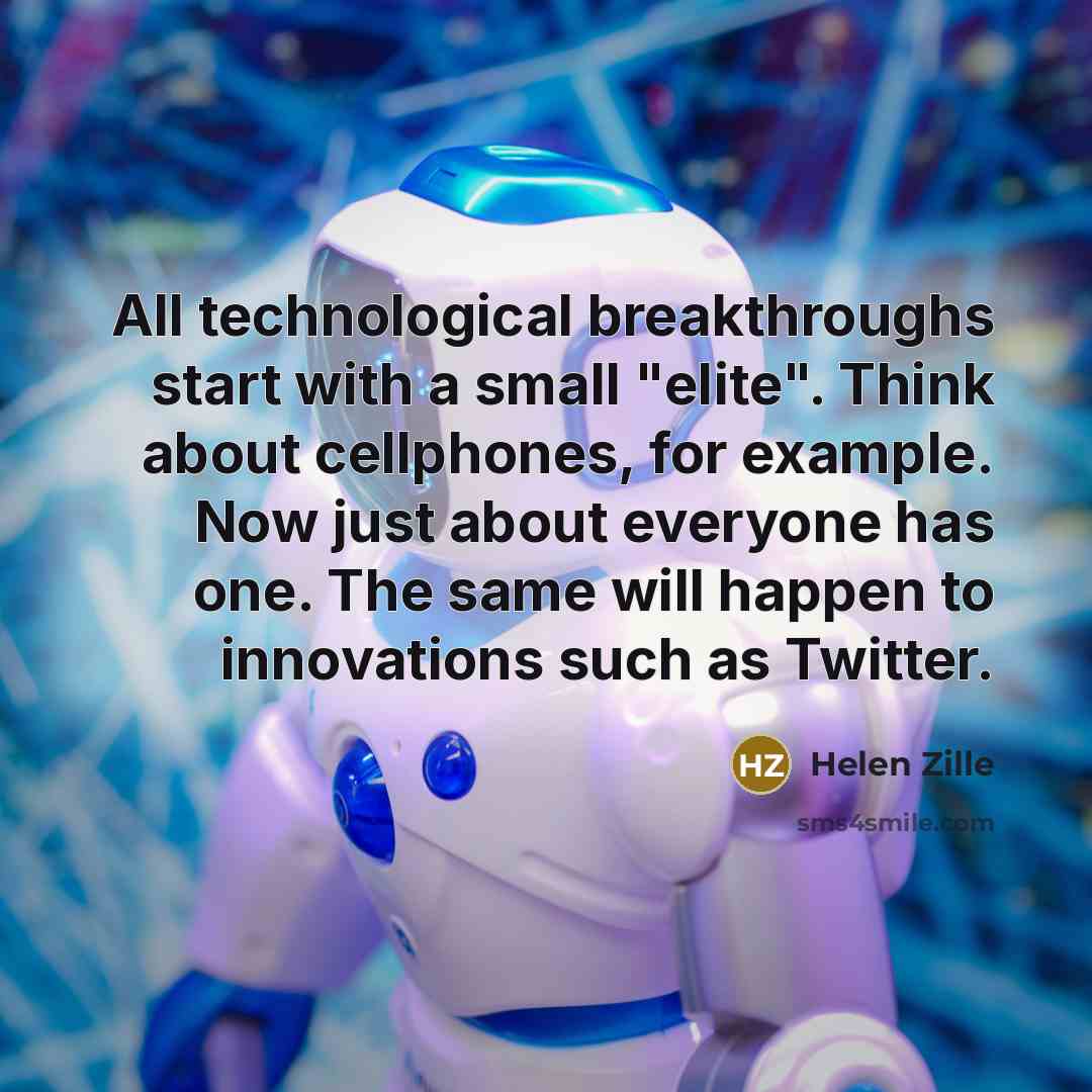 “All technological breakthroughs start with a small "elite". Think about cellphones, for example. Now just about everyone has one. The same will happen to innovations such as Twitter.” quote by Helen Zille