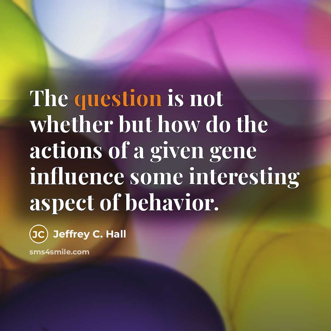 “The question is not whether but how do the actions of a given gene influence some interesting aspect of behavior.” quote by Jeffrey C. Hall