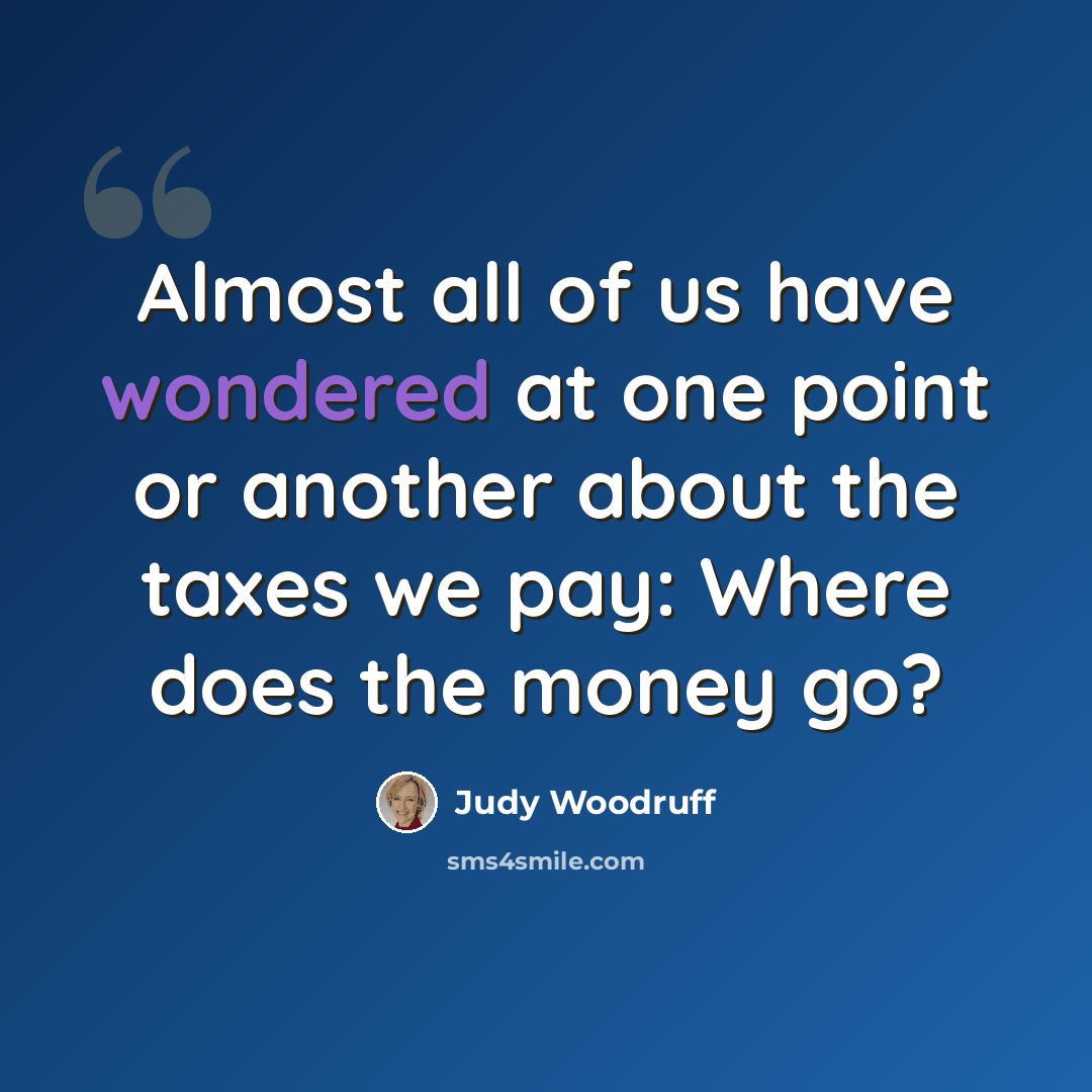 “Almost all of us have wondered at one point or another about the taxes we pay: Where does the money go?” quote by Judy Woodruff