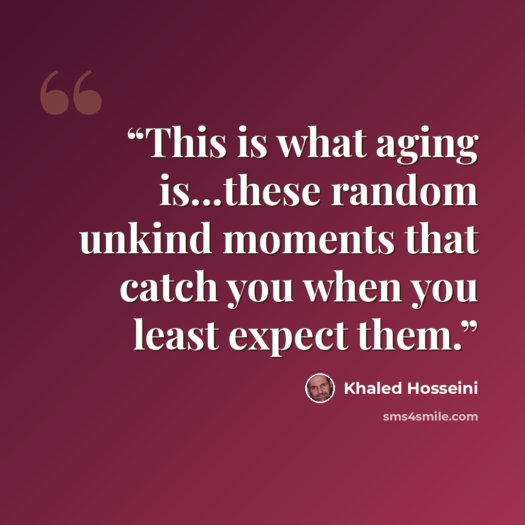“This is what aging is...these random unkind moments that catch you when you least expect them.” quote by Khaled Hosseini